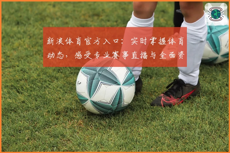 新浪体育官方入口：实时掌握体育动态，感受专业赛事直播与全面资讯体验