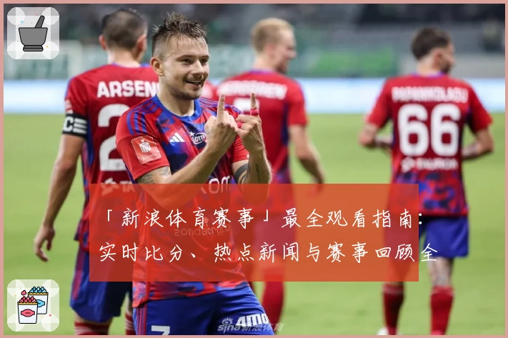 「新浪体育赛事」最全观看指南：实时比分、热点新闻与赛事回顾全覆盖！