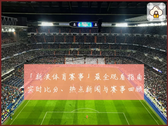 「新浪体育赛事」最全观看指南：实时比分、热点新闻与赛事回顾全覆盖！