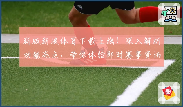 新版新浪体育下载上线！深入解析功能亮点，带你体验即时赛事资讯与精彩互动