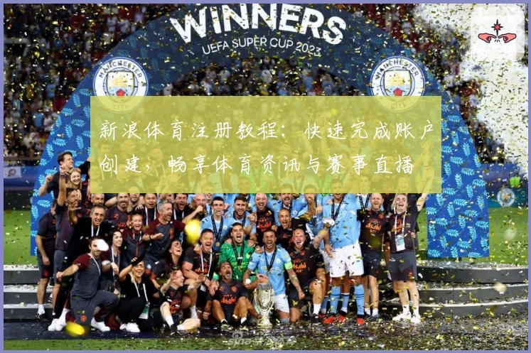 新浪体育注册教程：快速完成账户创建，畅享体育资讯与赛事直播