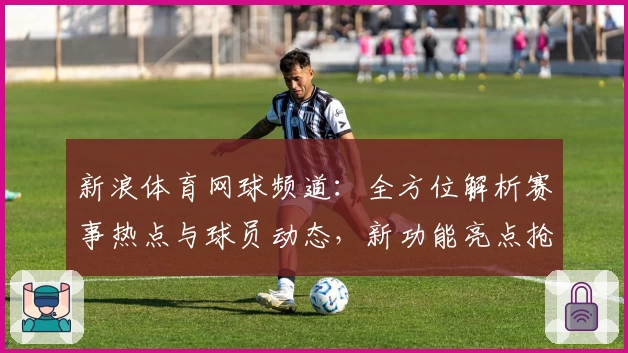 新浪体育网球频道：全方位解析赛事热点与球员动态，新功能亮点抢先看