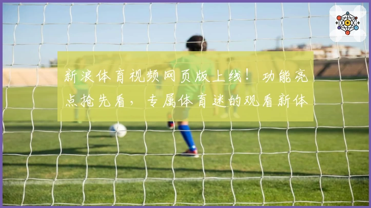 新浪体育视频网页版上线！功能亮点抢先看，专属体育迷的观看新体验