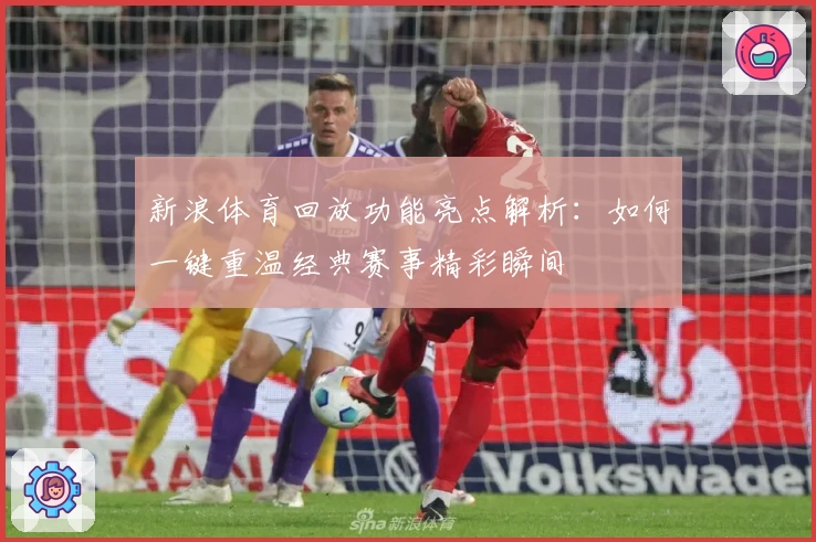 新浪体育回放功能亮点解析：如何一键重温经典赛事精彩瞬间