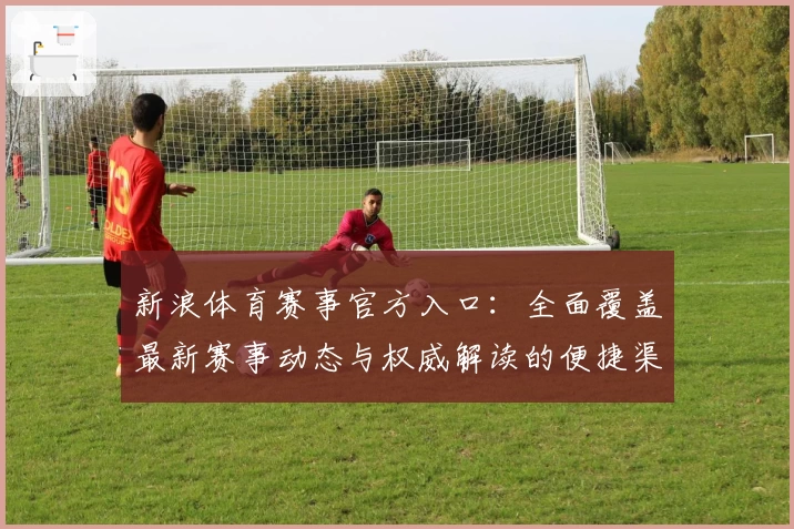 新浪体育赛事官方入口：全面覆盖最新赛事动态与权威解读的便捷渠道