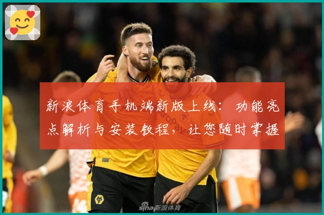 新浪体育手机端新版上线：功能亮点解析与安装教程，让您随时掌握赛事动态