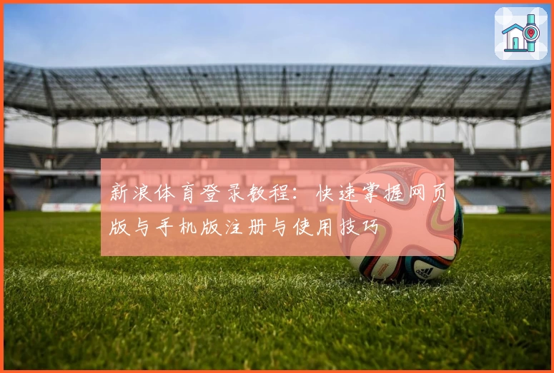 新浪体育登录教程：快速掌握网页版与手机版注册与使用技巧