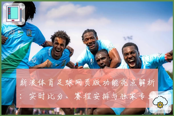 新浪体育足球网页版功能亮点解析：实时比分、赛程安排与独家专业解读