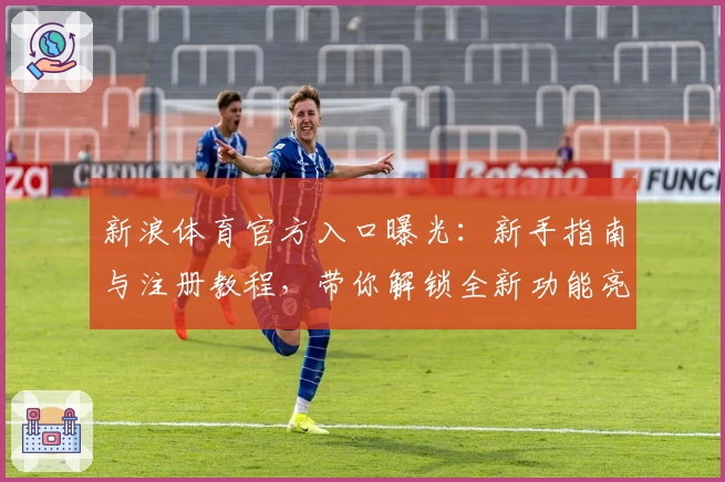 新浪体育官方入口曝光：新手指南与注册教程，带你解锁全新功能亮点