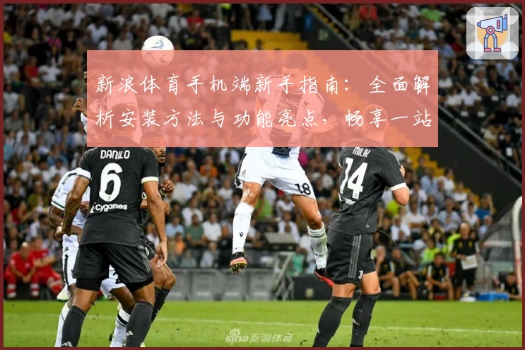 新浪体育手机端新手指南：全面解析安装方法与功能亮点，畅享一站式赛事资讯体验