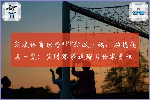 新浪体育动态APP新版上线，功能亮点一览：实时赛事追踪与独家资讯全体验