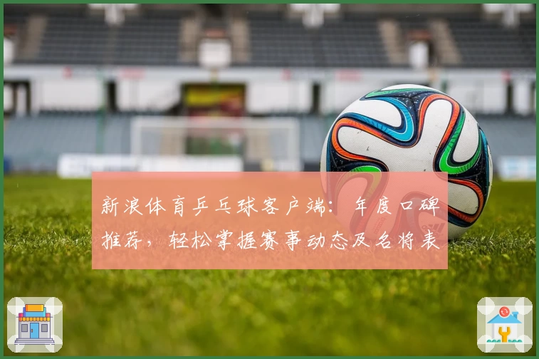 新浪体育乒乓球客户端：年度口碑推荐，轻松掌握赛事动态及名将表现