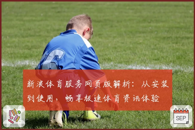 新浪体育服务网页版解析：从安装到使用，畅享极速体育资讯体验