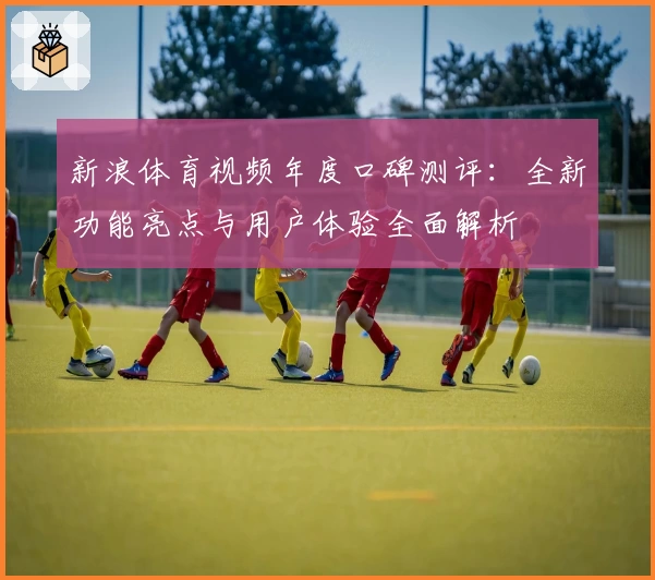 新浪体育视频年度口碑测评：全新功能亮点与用户体验全面解析