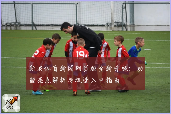 新浪体育新闻网页版全新升级：功能亮点解析与极速入口指南