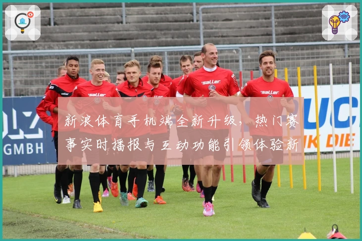 新浪体育手机端全新升级，热门赛事实时播报与互动功能引领体验新潮流