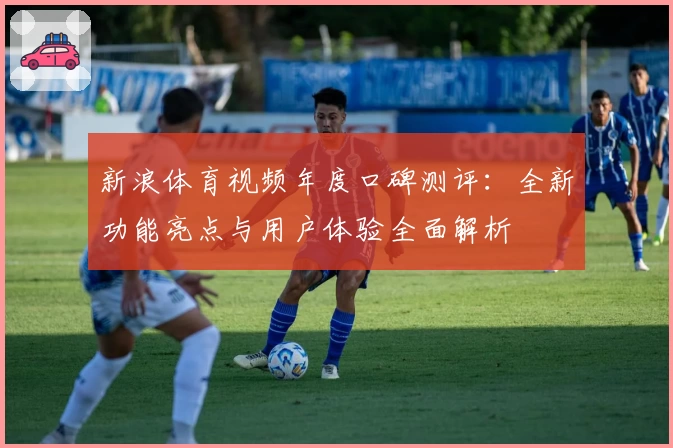 新浪体育视频年度口碑测评：全新功能亮点与用户体验全面解析