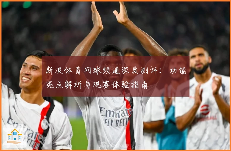 新浪体育网球频道深度测评:功能亮点解析与观赛体验指南