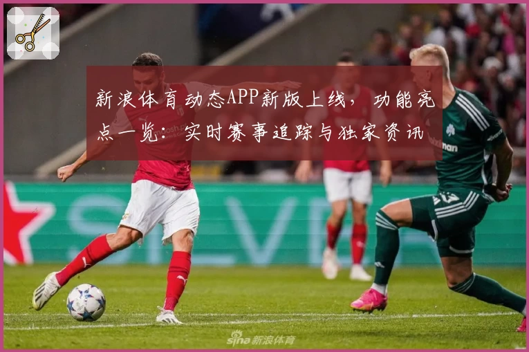 新浪体育动态APP新版上线，功能亮点一览：实时赛事追踪与独家资讯全体验