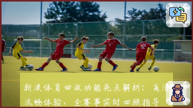 新浪体育回放功能亮点解析：高清流畅体验，全赛事实时回顾指导