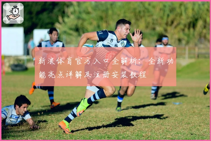 新浪体育官方入口全解析：全新功能亮点详解及注册安装教程