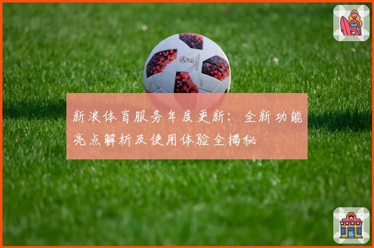 新浪体育服务年度更新:全新功能亮点解析及使用体验全揭秘