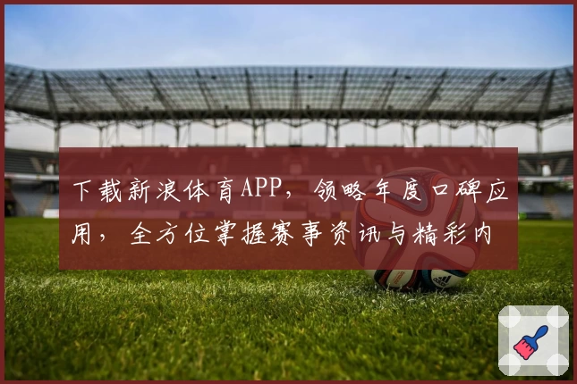 下载新浪体育APP,领略年度口碑应用,全方位掌握赛事资讯与精彩内容
