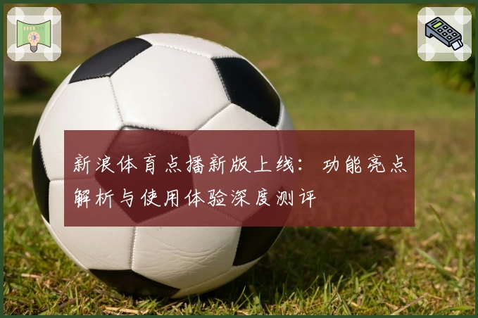 新浪体育点播新版上线:功能亮点解析与使用体验深度测评