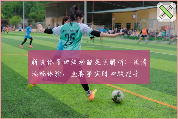 新浪体育回放功能亮点解析：高清流畅体验，全赛事实时回顾指导