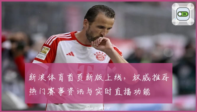 新浪体育首页新版上线，权威推荐热门赛事资讯与实时直播功能