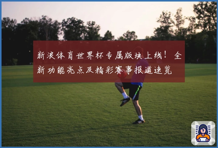 新浪体育世界杯专属版块上线!全新功能亮点及精彩赛事报道速览
