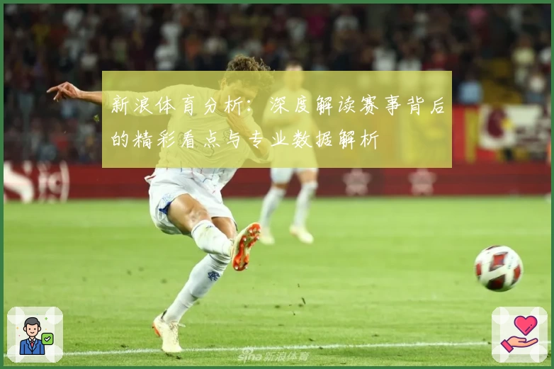 新浪体育分析：深度解读赛事背后的精彩看点与专业数据解析