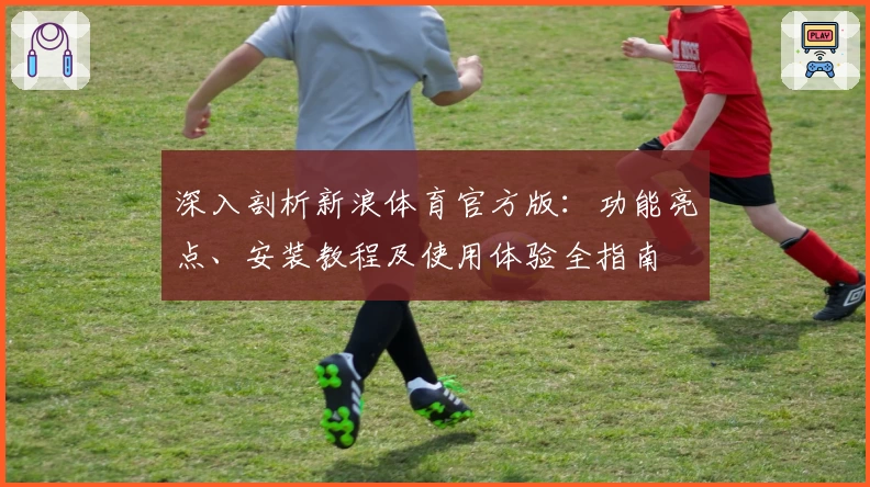 深入剖析新浪体育官方版：功能亮点、安装教程及使用体验全指南