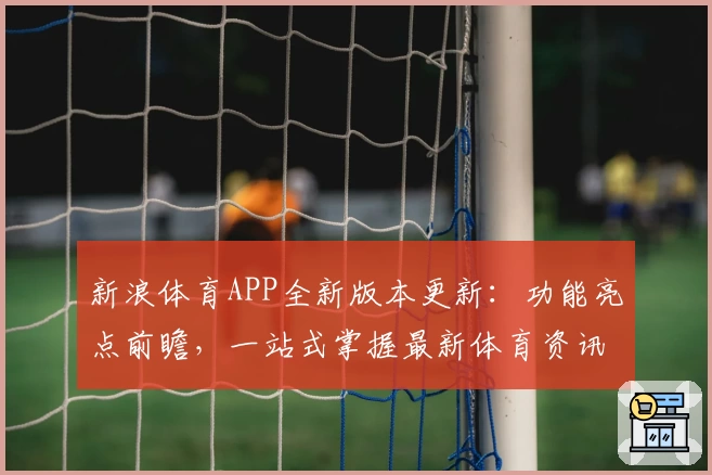 新浪体育APP全新版本更新：功能亮点前瞻，一站式掌握最新体育资讯