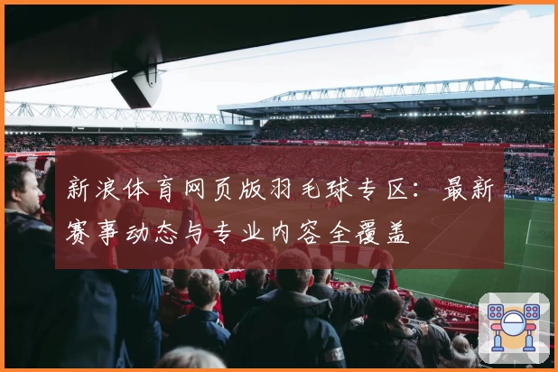 新浪体育网页版羽毛球专区：最新赛事动态与专业内容全覆盖