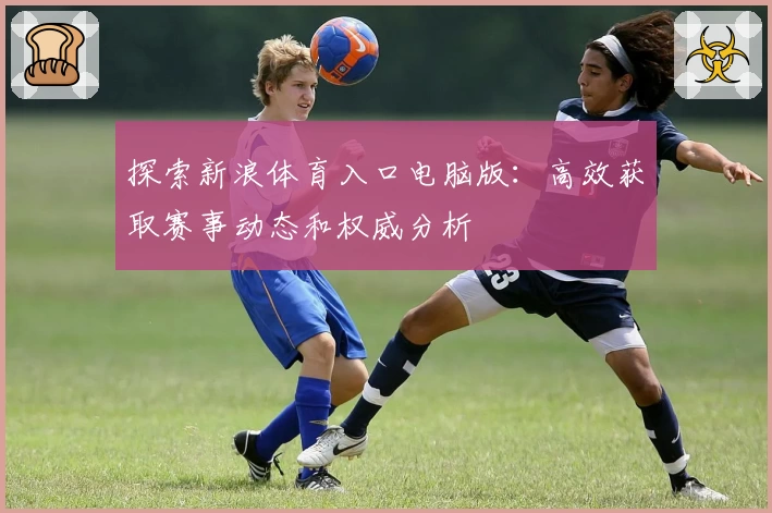 探索新浪体育入口电脑版：高效获取赛事动态和权威分析