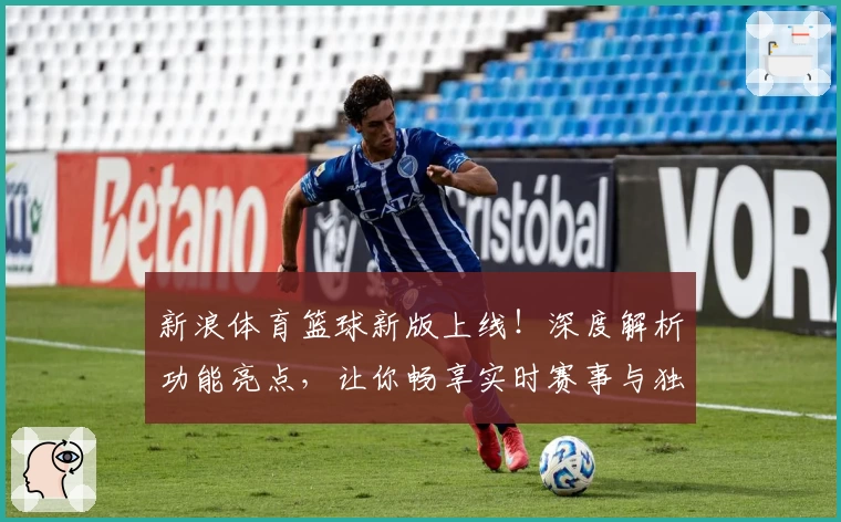 新浪体育篮球新版上线！深度解析功能亮点，让你畅享实时赛事与独家精彩内容