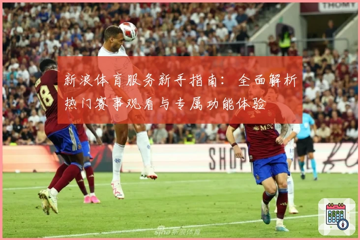 新浪体育服务新手指南：全面解析热门赛事观看与专属功能体验
