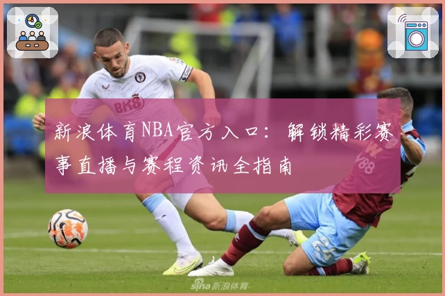 新浪体育NBA官方入口：解锁精彩赛事直播与赛程资讯全指南