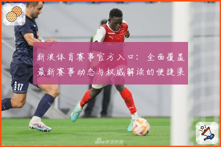 新浪体育赛事官方入口：全面覆盖最新赛事动态与权威解读的便捷渠道