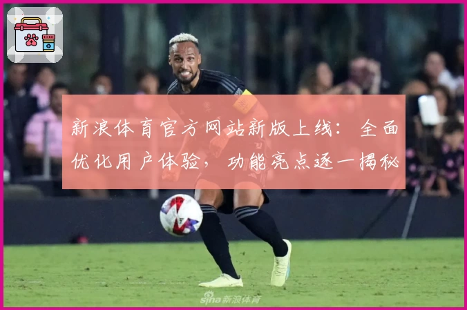 新浪体育官方网站新版上线：全面优化用户体验，功能亮点逐一揭秘