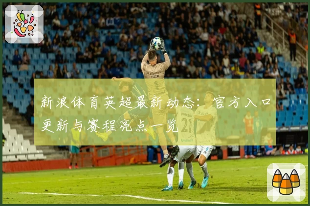 新浪体育英超最新动态：官方入口更新与赛程亮点一览
