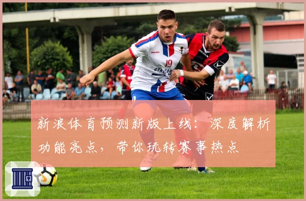 新浪体育预测新版上线：深度解析功能亮点，带你玩转赛事热点