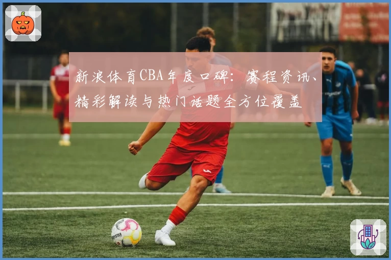 新浪体育CBA年度口碑:赛程资讯、精彩解读与热门话题全方位覆盖