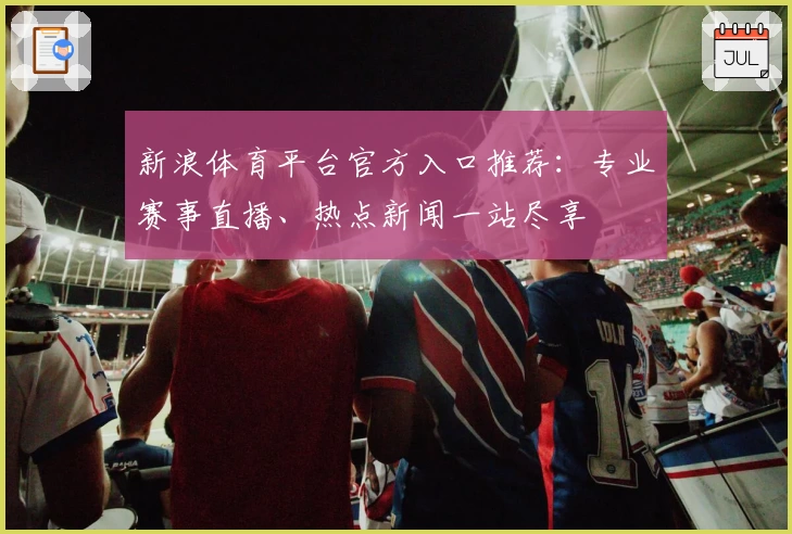 新浪体育平台官方入口推荐:专业赛事直播、热点新闻一站尽享