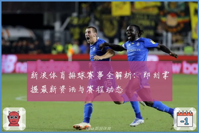 新浪体育排球赛事全解析：即刻掌握最新资讯与赛程动态