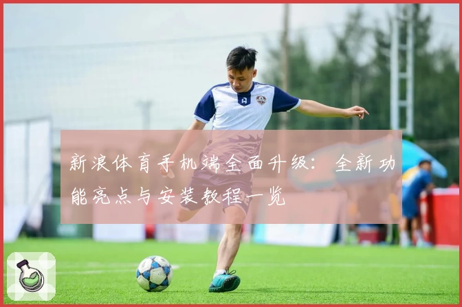 新浪体育手机端全面升级：全新功能亮点与安装教程一览