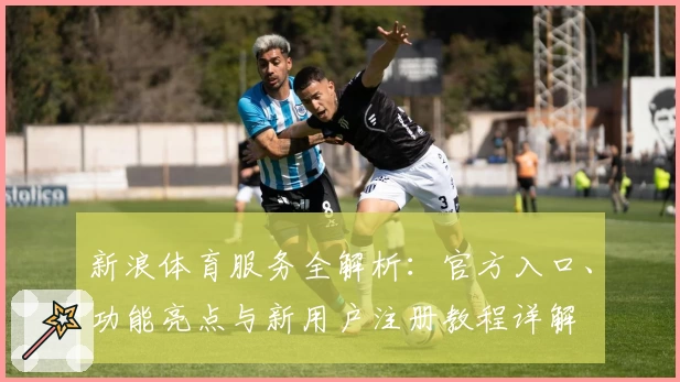 新浪体育服务全解析：官方入口、功能亮点与新用户注册教程详解
