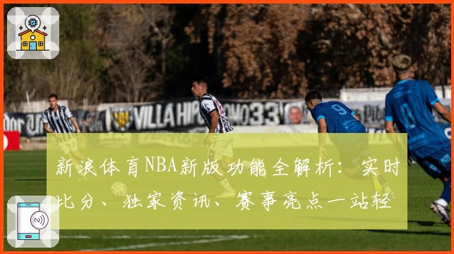 新浪体育NBA新版功能全解析：实时比分、独家资讯、赛事亮点一站轻松掌握