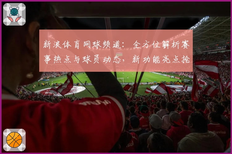 新浪体育网球频道：全方位解析赛事热点与球员动态，新功能亮点抢先看